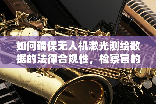 如何确保无人机激光测绘数据的法律合规性，检察官的视角