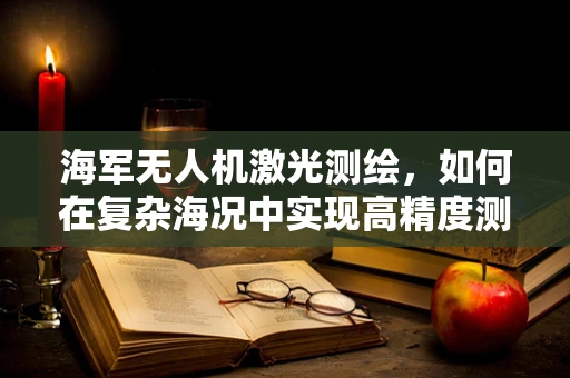 海军无人机激光测绘，如何在复杂海况中实现高精度测绘？
