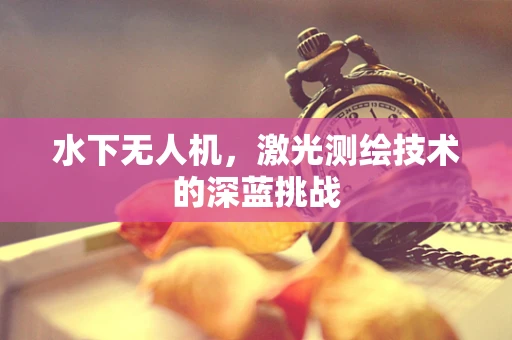 水下无人机，激光测绘技术的深蓝挑战