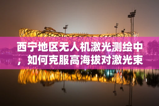 西宁地区无人机激光测绘中，如何克服高海拔对激光束稳定性的影响？