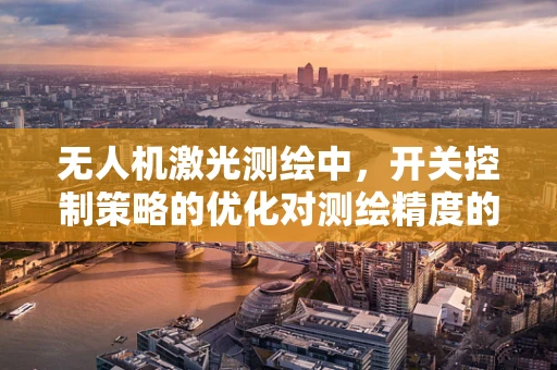无人机激光测绘中，开关控制策略的优化对测绘精度的影响