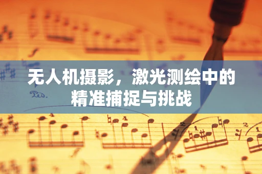 无人机摄影，激光测绘中的精准捕捉与挑战