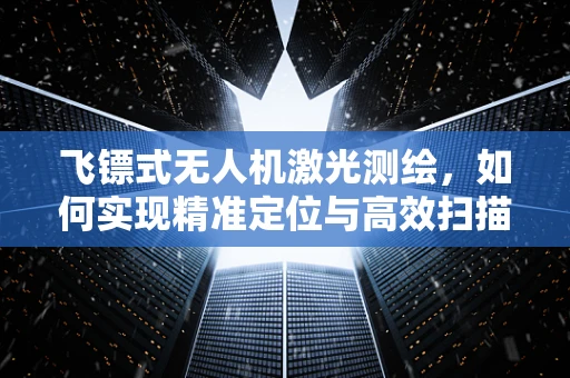飞镖式无人机激光测绘，如何实现精准定位与高效扫描？