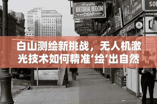 白山测绘新挑战，无人机激光技术如何精准‘绘’出自然之巅？