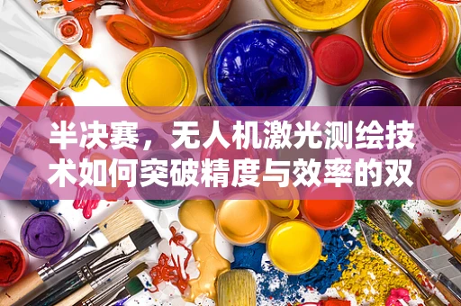 半决赛，无人机激光测绘技术如何突破精度与效率的双重挑战？