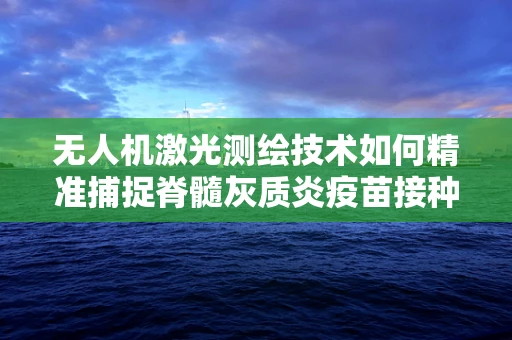 无人机激光测绘技术如何精准捕捉脊髓灰质炎疫苗接种地点的细节？