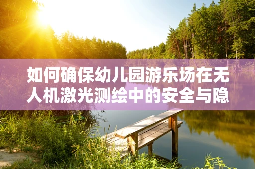 如何确保幼儿园游乐场在无人机激光测绘中的安全与隐私？
