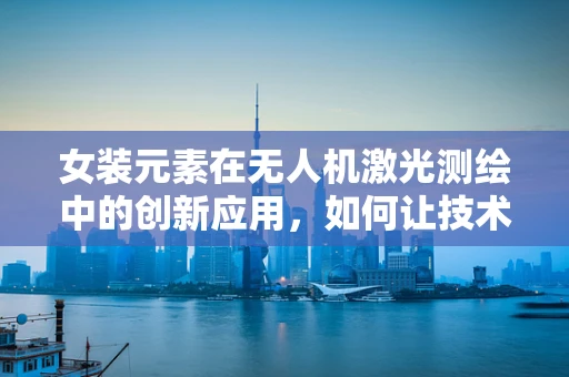 女装元素在无人机激光测绘中的创新应用，如何让技术更‘时尚’？