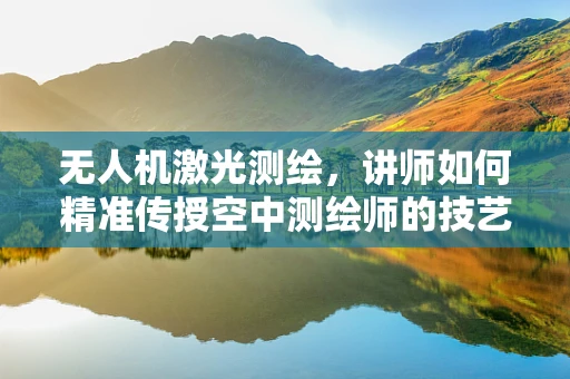无人机激光测绘，讲师如何精准传授空中测绘师的技艺？