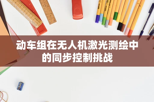 动车组在无人机激光测绘中的同步控制挑战