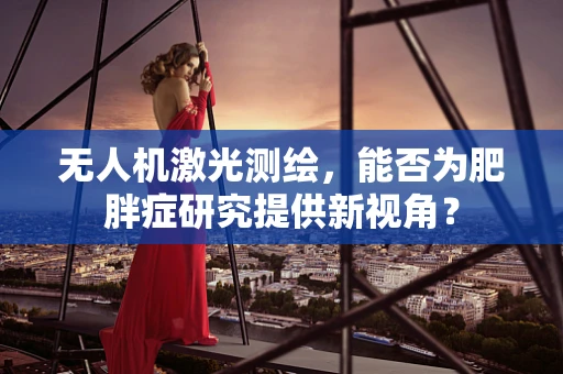 无人机激光测绘，能否为肥胖症研究提供新视角？