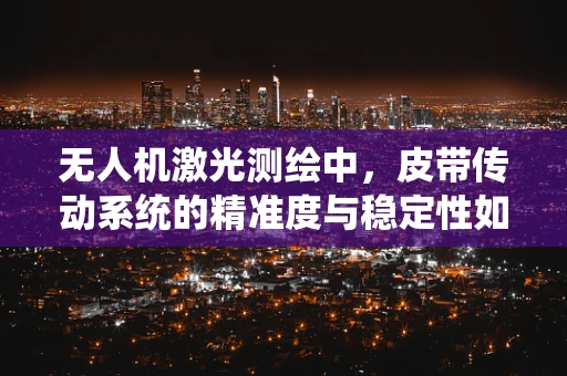 无人机激光测绘中，皮带传动系统的精准度与稳定性如何保障？