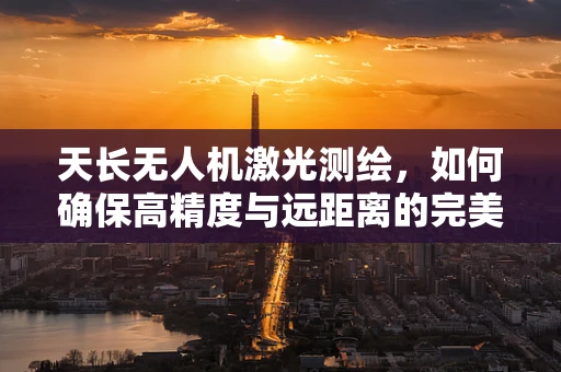 天长无人机激光测绘，如何确保高精度与远距离的完美平衡？