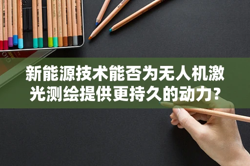 新能源技术能否为无人机激光测绘提供更持久的动力？