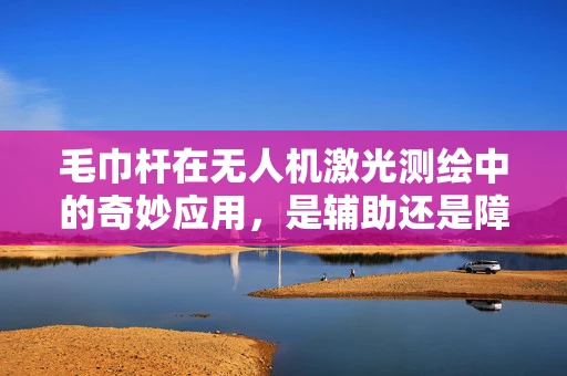 毛巾杆在无人机激光测绘中的奇妙应用，是辅助还是障碍？