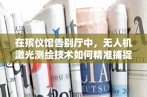 在殡仪馆告别厅中，无人机激光测绘技术如何精准捕捉空间细节？