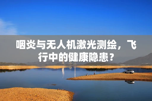 咽炎与无人机激光测绘，飞行中的健康隐患？