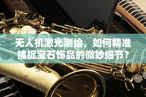 无人机激光测绘，如何精准捕捉宝石饰品的微妙细节？