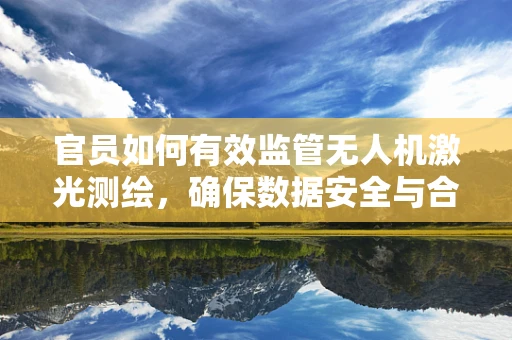 官员如何有效监管无人机激光测绘，确保数据安全与合规？