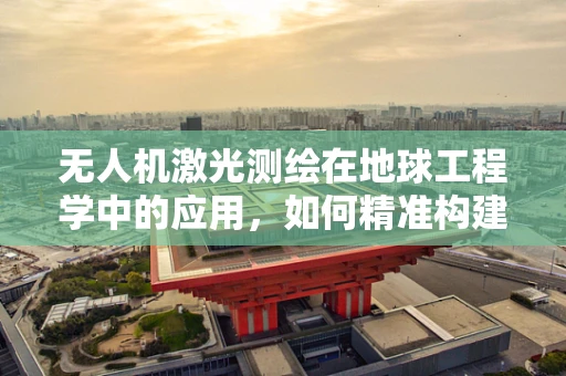 无人机激光测绘在地球工程学中的应用，如何精准构建地形模型？