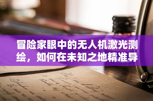 冒险家眼中的无人机激光测绘，如何在未知之地精准导航？