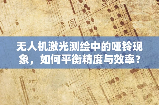 无人机激光测绘中的哑铃现象，如何平衡精度与效率？