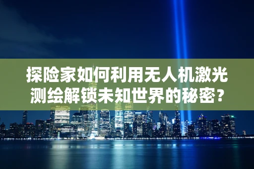 探险家如何利用无人机激光测绘解锁未知世界的秘密？