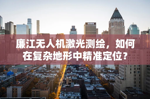 廉江无人机激光测绘，如何在复杂地形中精准定位？