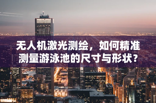 无人机激光测绘，如何精准测量游泳池的尺寸与形状？