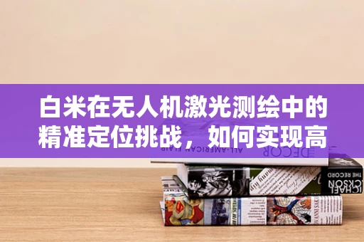 白米在无人机激光测绘中的精准定位挑战，如何实现高精度地面覆盖测量？