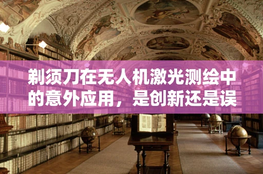 剃须刀在无人机激光测绘中的意外应用，是创新还是误用？