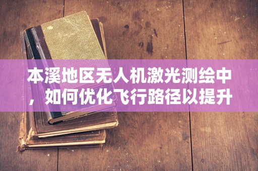本溪地区无人机激光测绘中，如何优化飞行路径以提升测绘精度？