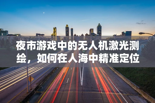 夜市游戏中的无人机激光测绘，如何在人海中精准定位摊位？