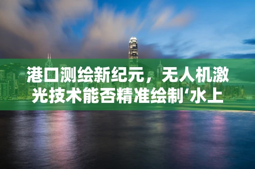 港口测绘新纪元，无人机激光技术能否精准绘制‘水上丝绸之路’？