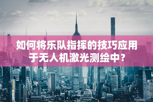 如何将乐队指挥的技巧应用于无人机激光测绘中？