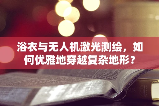 浴衣与无人机激光测绘，如何优雅地穿越复杂地形？