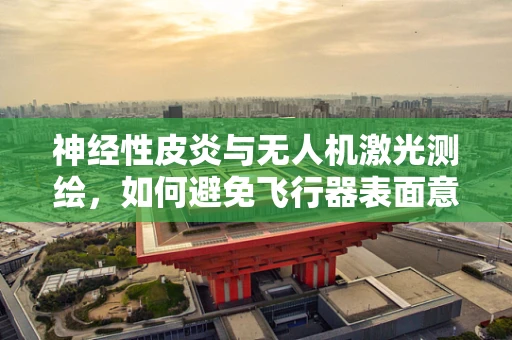神经性皮炎与无人机激光测绘，如何避免飞行器表面意外‘瘙痒’？