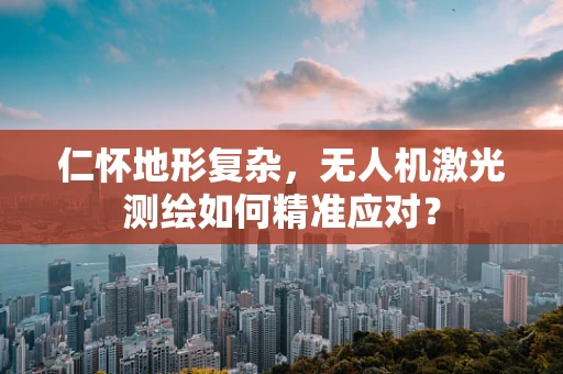 仁怀地形复杂，无人机激光测绘如何精准应对？