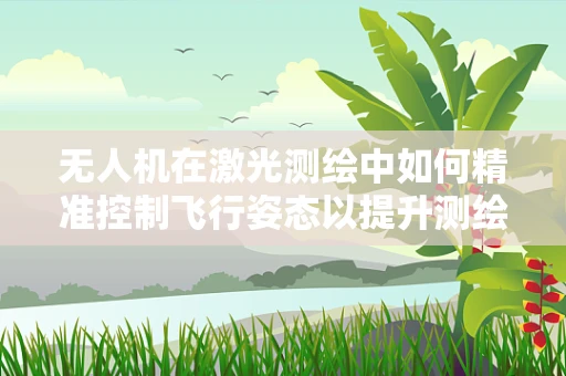无人机在激光测绘中如何精准控制飞行姿态以提升测绘精度？