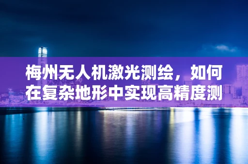 梅州无人机激光测绘，如何在复杂地形中实现高精度测绘？