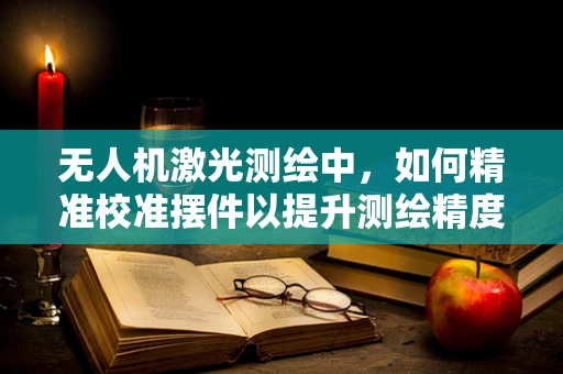 无人机激光测绘中，如何精准校准摆件以提升测绘精度？