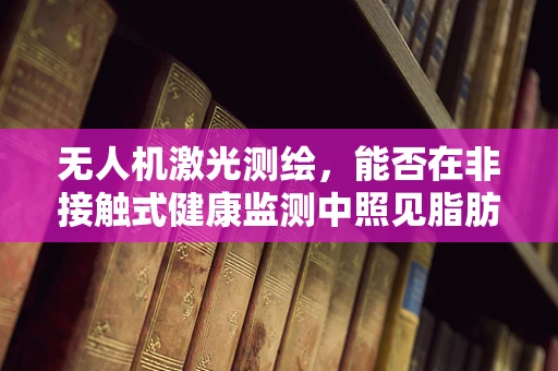无人机激光测绘，能否在非接触式健康监测中照见脂肪肝？