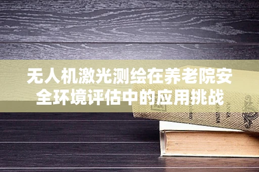 无人机激光测绘在养老院安全环境评估中的应用挑战