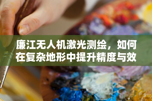 廉江无人机激光测绘，如何在复杂地形中提升精度与效率？