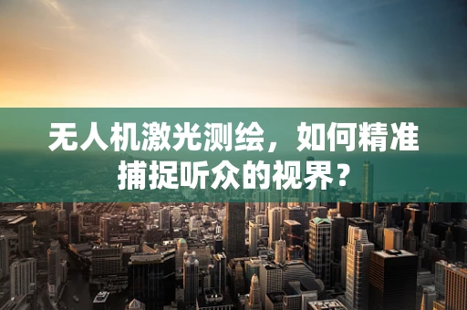 无人机激光测绘，如何精准捕捉听众的视界？
