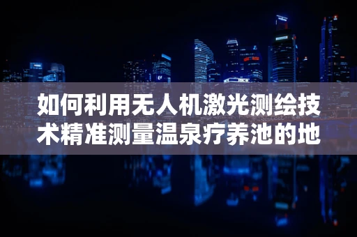 如何利用无人机激光测绘技术精准测量温泉疗养池的地下结构？