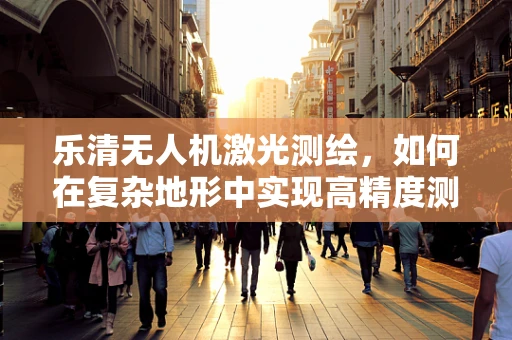 乐清无人机激光测绘，如何在复杂地形中实现高精度测绘？