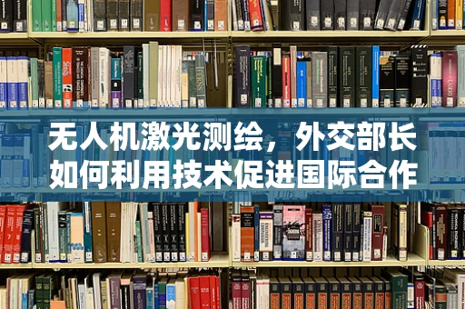 无人机激光测绘，外交部长如何利用技术促进国际合作？