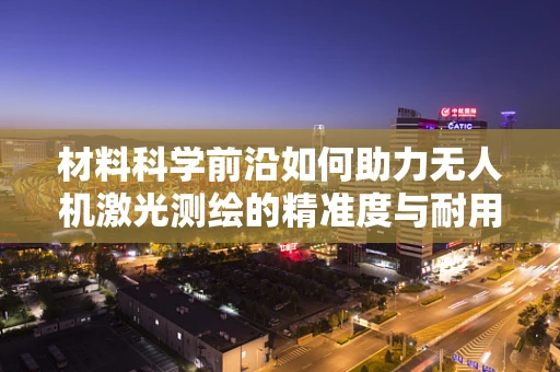 材料科学前沿如何助力无人机激光测绘的精准度与耐用性？