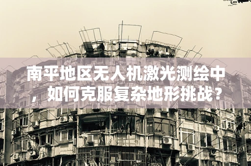 南平地区无人机激光测绘中，如何克服复杂地形挑战？
